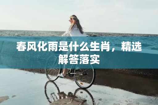 春风化雨是什么生肖，精选解答落实