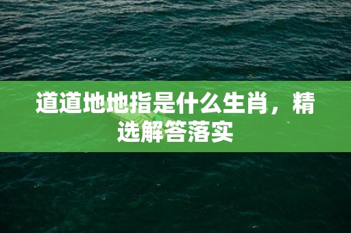 道道地地指是什么生肖，精选解答落实