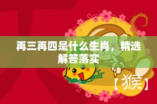 再三再四是什么生肖，精选解答落实