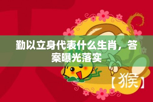 勤以立身代表什么生肖，答案曝光落实