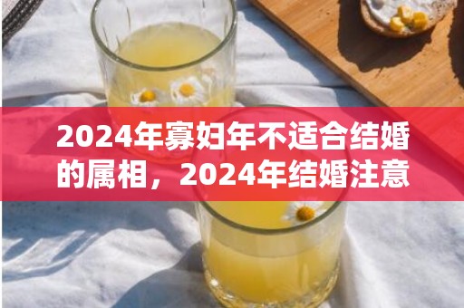 2024年寡妇年不适合结婚的属相，2024年结婚注意事项