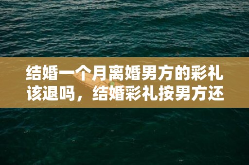 结婚一个月离婚男方的彩礼该退吗，结婚彩礼按男方还是女方风俗 结婚彩礼各地结婚彩礼多少钱