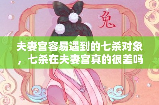 夫妻宫容易遇到的七杀对象，七杀在夫妻宫真的很差吗，