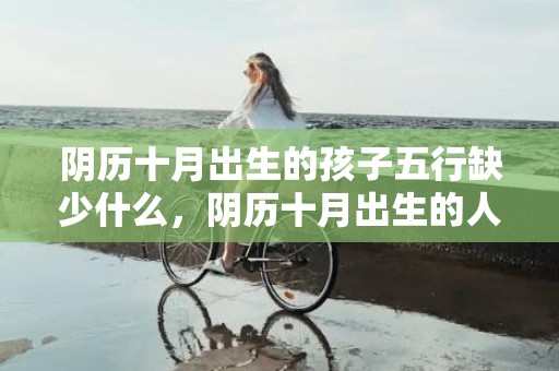 阴历十月出生的孩子五行缺少什么，阴历十月出生的人性格如何，