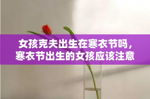 女孩克夫出生在寒衣节吗，寒衣节出生的女孩应该注意什么，