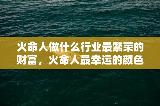 火命人做什么行业最繁荣的财富，火命人最幸运的颜色是什么，