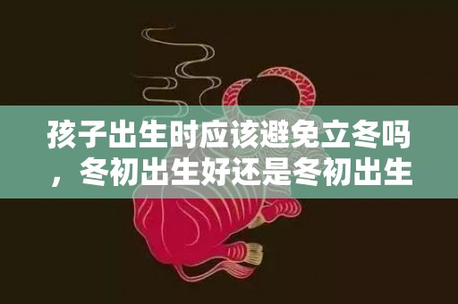 孩子出生时应该避免立冬吗，冬初出生好还是冬初出生好，