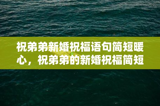 祝弟弟新婚祝福语句简短暖心，祝弟弟的新婚祝福简短句子，贺新人祝福语