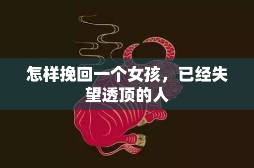 怎样挽回一个女孩，已经失望透顶的人