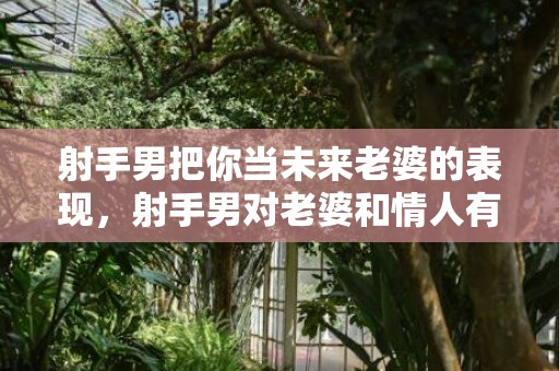 射手男把你当未来老婆的表现，射手男对老婆和情人有什么区别