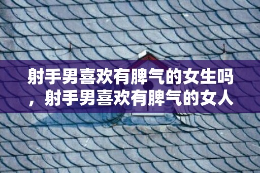 射手男喜欢有脾气的女生吗，射手男喜欢有脾气的女人,三个原因告诉你