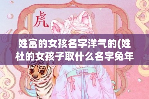 姓富的女孩名字洋气的(姓杜的女孩子取什么名字兔年)