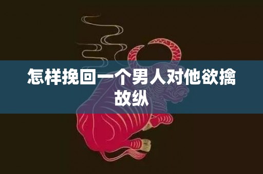 怎样挽回一个男人对他欲擒故纵