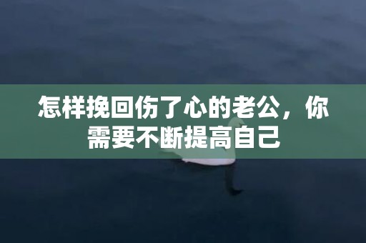 怎样挽回伤了心的老公，你需要不断提高自己