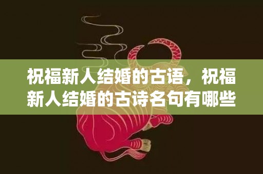 祝福新人结婚的古语，祝福新人结婚的古诗名句有哪些三年级(祝福新婚的古诗有哪些)