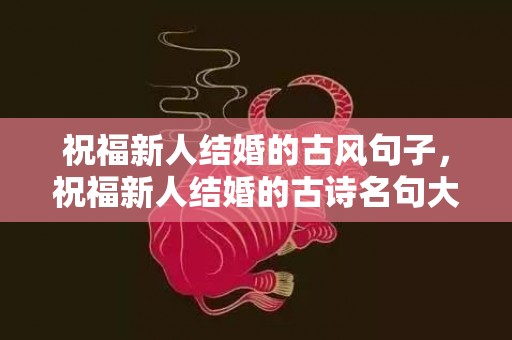 祝福新人结婚的古风句子，祝福新人结婚的古诗名句大全四字，祝福新人结婚的古诗词