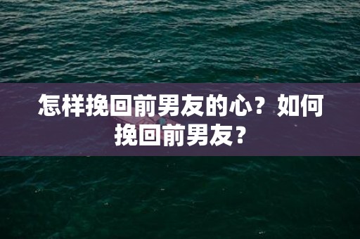 怎样挽回前男友的心？如何挽回前男友？