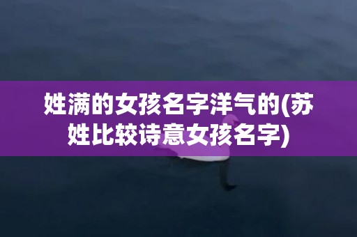 姓满的女孩名字洋气的(苏姓比较诗意女孩名字)