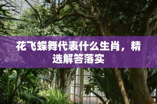 花飞蝶舞代表什么生肖，精选解答落实