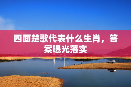 四面楚歌代表什么生肖，答案曝光落实