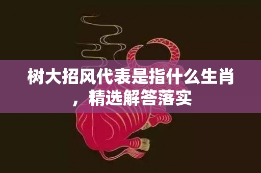 树大招风代表是指什么生肖，精选解答落实