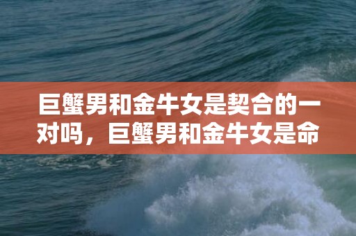 巨蟹男和金牛女是契合的一对吗，巨蟹男和金牛女是命中注定的虐恋配对