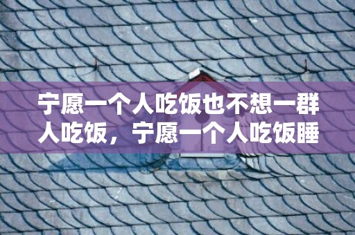 宁愿一个人吃饭也不想一群人吃饭，宁愿一个人吃饭睡觉也不愿恋爱的星座女