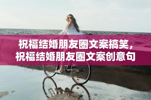 祝福结婚朋友圈文案搞笑，祝福结婚朋友圈文案创意句子