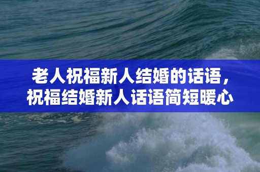 老人祝福新人结婚的话语，祝福结婚新人话语简短暖心句子？一些简单暖心的句子