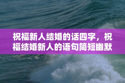 祝福新人结婚的话四字，祝福结婚新人的语句简短幽默一点 励志的句子致自己简短