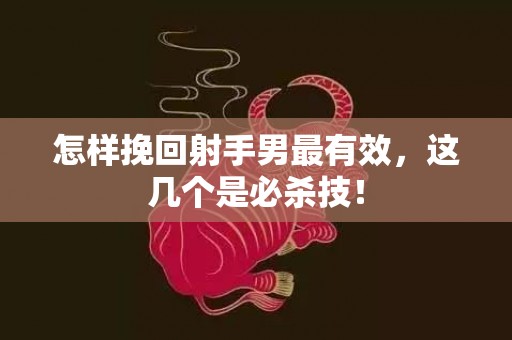 怎样挽回射手男最有效，这几个是必杀技！