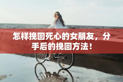 怎样挽回死心的女朋友，分手后的挽回方法！