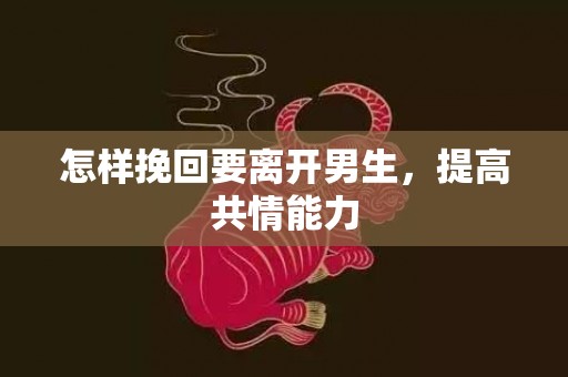 怎样挽回要离开男生，提高共情能力