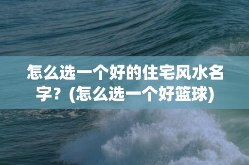 怎么选一个好的住宅风水名字？(怎么选一个好篮球)