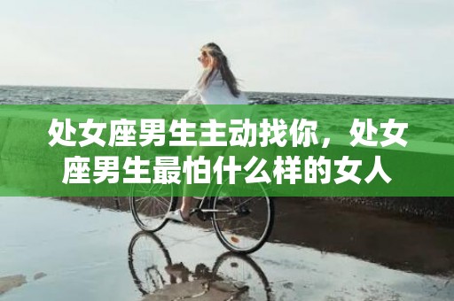 处女座男生主动找你，处女座男生最怕什么样的女人