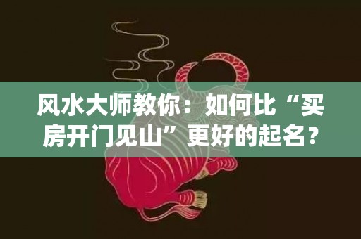 风水大师教你：如何比“买房开门见山”更好的起名？(风水大师在线咨询免费)