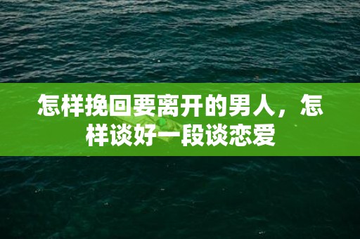 怎样挽回要离开的男人，怎样谈好一段谈恋爱