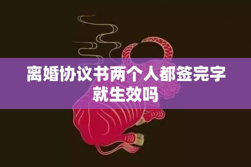 离婚协议书两个人都签完字就生效吗