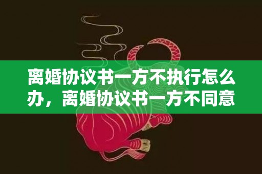 离婚协议书一方不执行怎么办，离婚协议书一方不同意