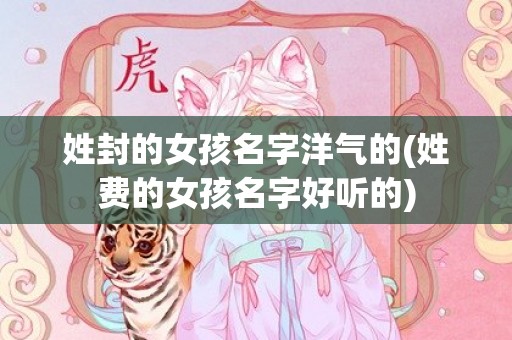 姓封的女孩名字洋气的(姓费的女孩名字好听的)