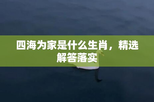 四海为家是什么生肖，精选解答落实