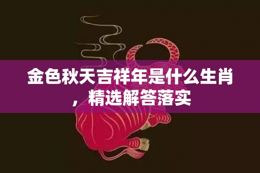 金色秋天吉祥年是什么生肖，精选解答落实