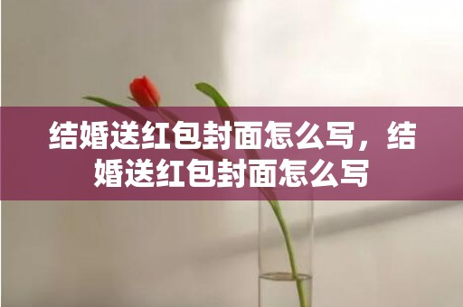 结婚送红包封面怎么写，结婚送红包封面怎么写