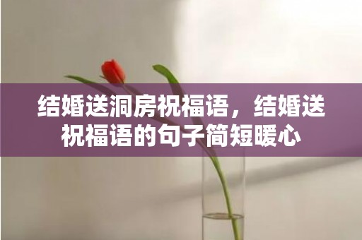 结婚送洞房祝福语，结婚送祝福语的句子简短暖心