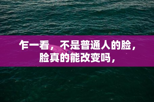 乍一看，不是普通人的脸，脸真的能改变吗，