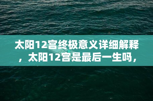 太阳12宫终极意义详细解释，太阳12宫是最后一生吗，