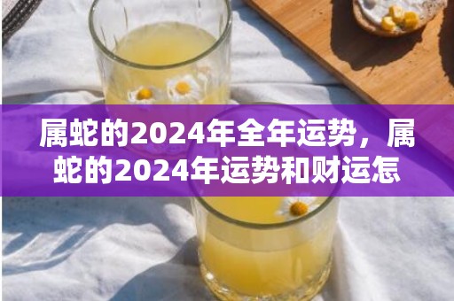 属蛇的2024年全年运势，属蛇的2024年运势和财运怎么样