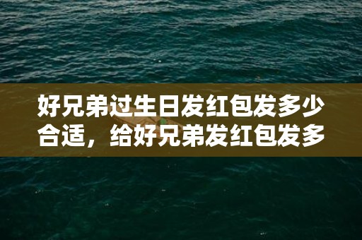 好兄弟过生日发红包发多少合适，给好兄弟发红包发多少