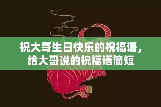 祝大哥生日快乐的祝福语，给大哥说的祝福语简短