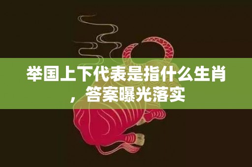 举国上下代表是指什么生肖，答案曝光落实